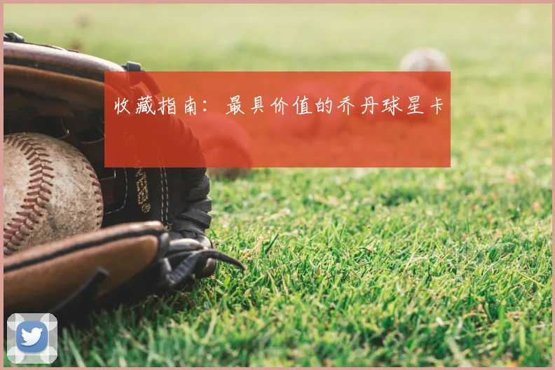 收藏指南：最具价值的乔丹球星卡