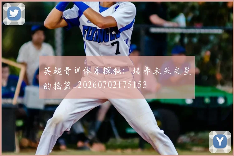英超青训体系探秘:培养未来之星的摇篮_20260702175153