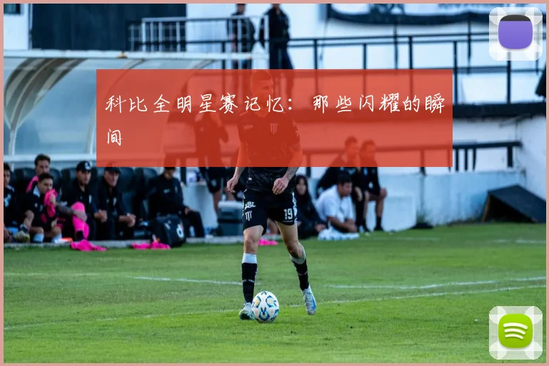 科比全明星赛记忆：那些闪耀的瞬间