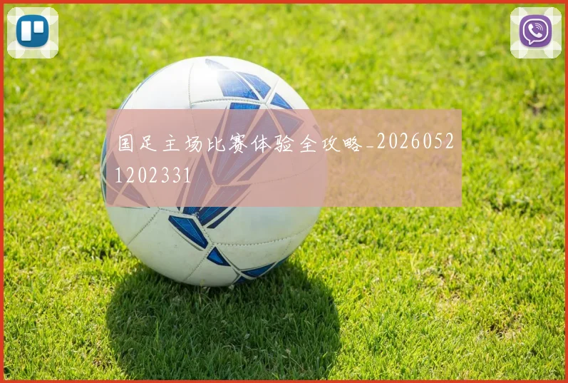 国足主场比赛体验全攻略_20260521202331