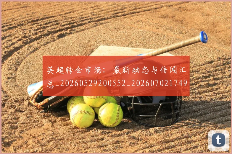 英超转会市场：最新动态与传闻汇总_20260529200552_20260702174921