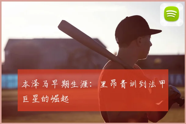 本泽马早期生涯:里昂青训到法甲巨星的崛起