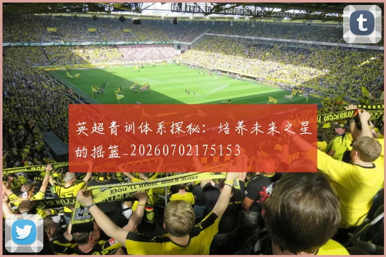 英超青训体系探秘：培养未来之星的摇篮_20260702175153