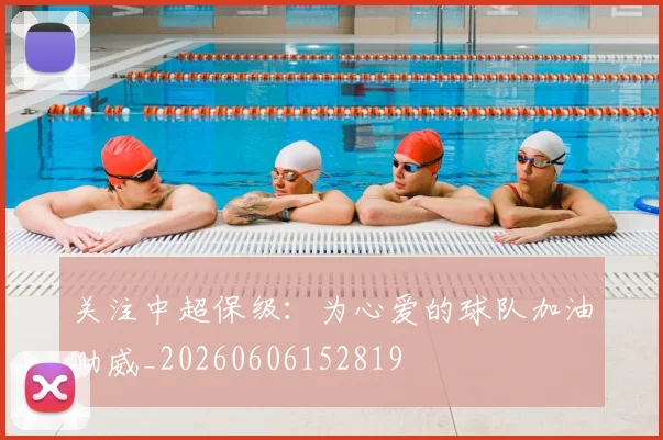 关注中超保级：为心爱的球队加油助威_20260606152819