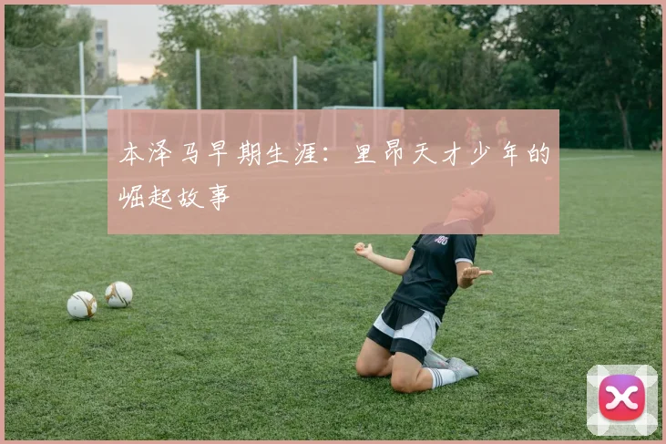 本泽马早期生涯：里昂天才少年的崛起故事