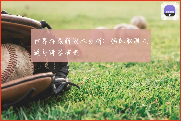 世界杯最新战术分析：强队取胜之道与阵容演变