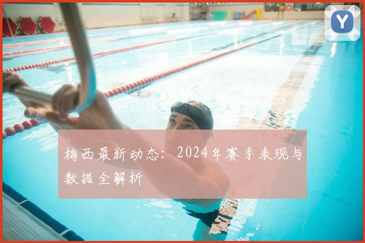 梅西最新动态：2024年赛季表现与数据全解析