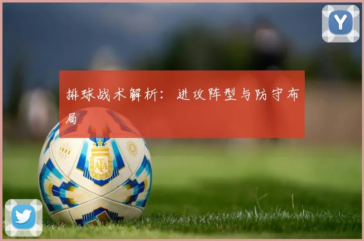 排球战术解析：进攻阵型与防守布局