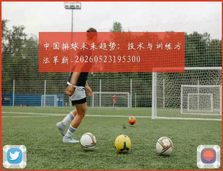 中国排球未来趋势：技术与训练方法革新_20260523195300